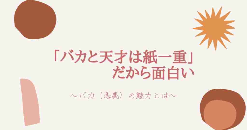「バカと天才は紙一重」だから面白い ~バカ(馬鹿)の魅力とは~ | addninth blog